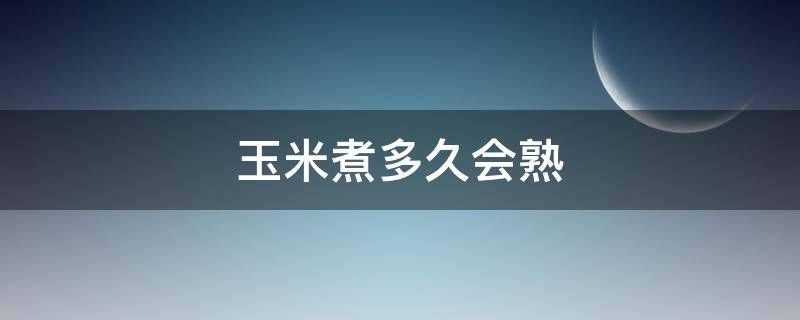 玉米煮多久会熟（玉米怎么煮好吃又甜又香）
