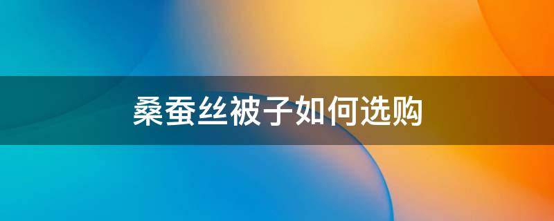桑蚕丝被子如何选购 怎样选桑蚕丝被