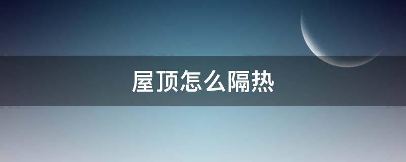 屋顶怎么隔热（屋顶怎么做隔热比较好）