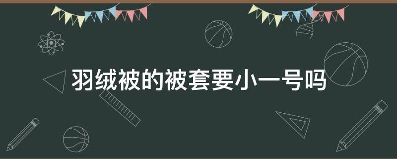 羽绒被的被套要小一号吗（羽绒被被套要选小点吗）