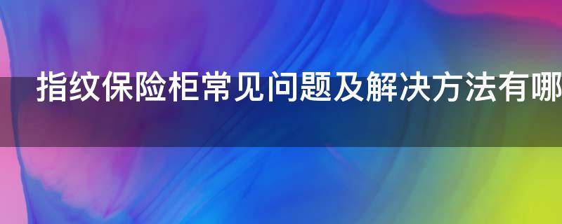 指纹保险柜常见问题及解决方法有哪些