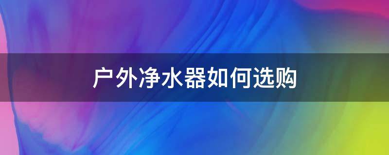 户外净水器如何选购 户外净水器真的有用吗
