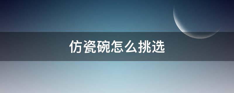 仿瓷碗怎么挑选 仿瓷碗什么材质最好的