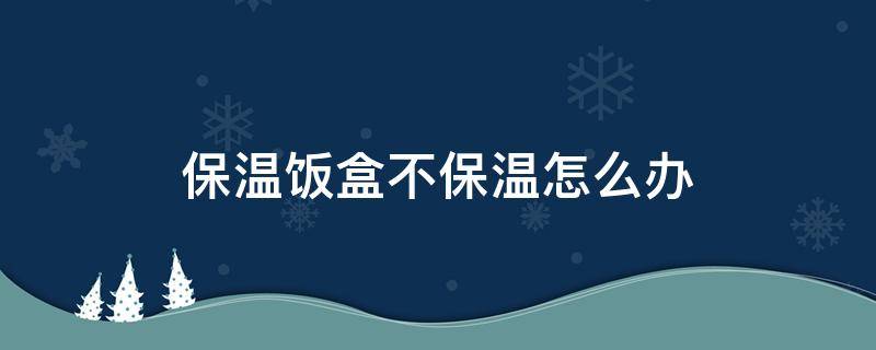 保温饭盒不保温怎么办（保温饭盒不保温是可以加以改造的对吗）