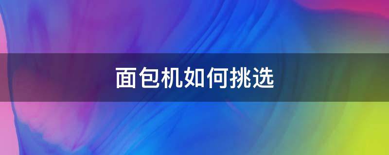 面包机如何挑选（选面包机要注意什么）