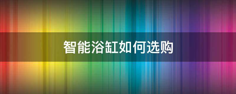 智能浴缸如何选购（家用智能浴缸）