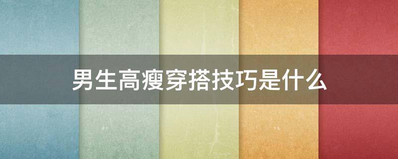 男生高瘦穿搭技巧是什么（男生高瘦穿搭技巧是什么样的）