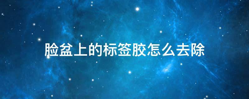 脸盆上的标签胶怎么去除 脸盆上的标签胶怎么去除干净