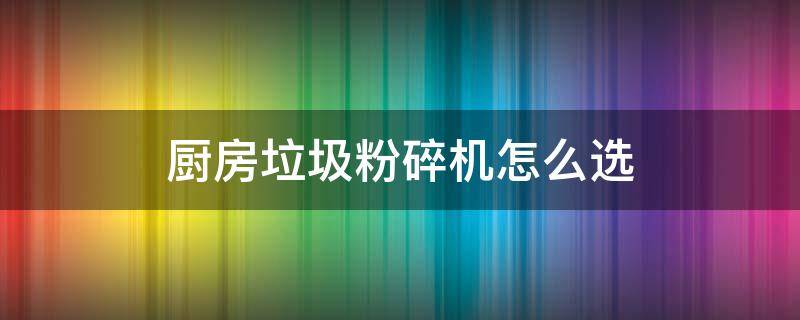 厨房垃圾粉碎机怎么选 厨房垃圾粉碎机什么品牌好