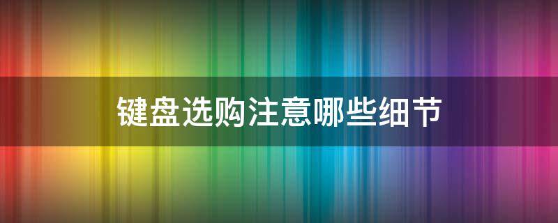 键盘选购注意哪些细节 键盘选购注意哪些细节问题
