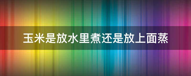 玉米是放水里煮还是放上面蒸 玉米是放在水里煮还是蒸