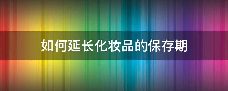 如何延长化妆品的保存期 化妆品怎么保存时间更长