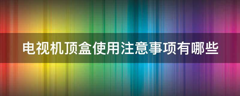 电视机顶盒使用注意事项有哪些（电视机顶盒的使用）