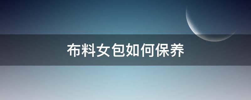 布料女包如何保养（布质包包保养方法）