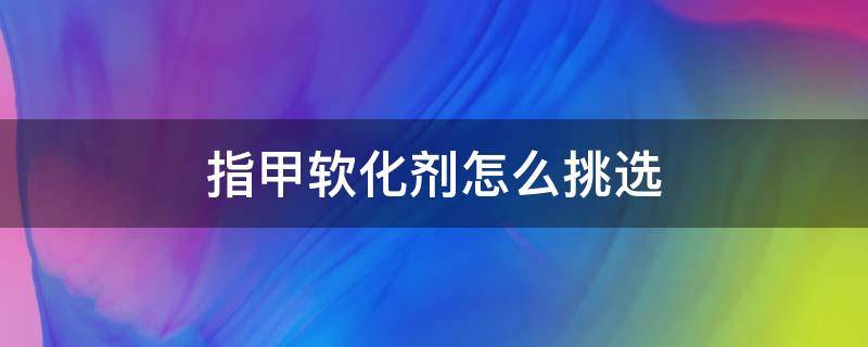指甲软化剂怎么挑选 指甲软化剂哪个牌子好