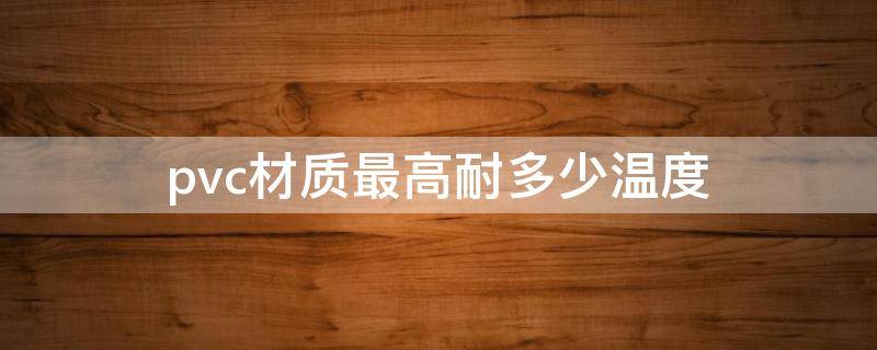 pvc材质最高耐多少温度 pvc最高耐温度是多少