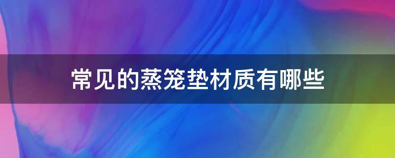 常见的蒸笼垫材质有哪些（常见的蒸笼垫材质有哪些类型）