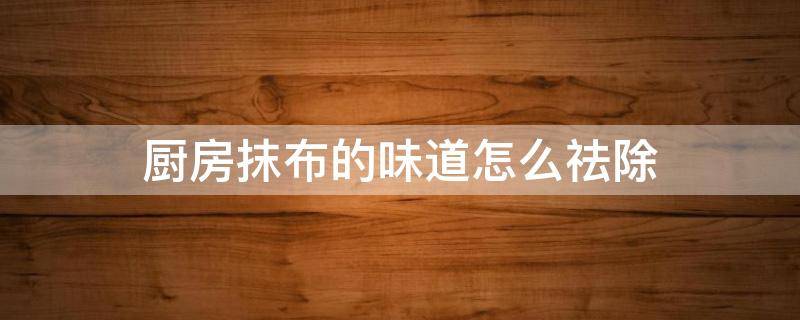 厨房抹布的味道怎么祛除（厨房抹布的味道怎么祛除啊）