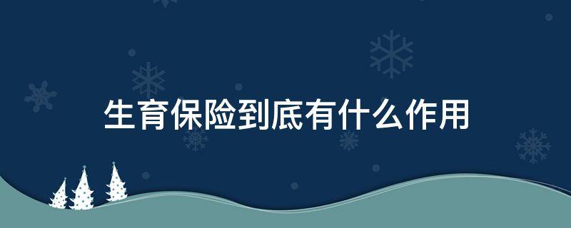生育保险到底有什么作用（生育保险用来干什么）