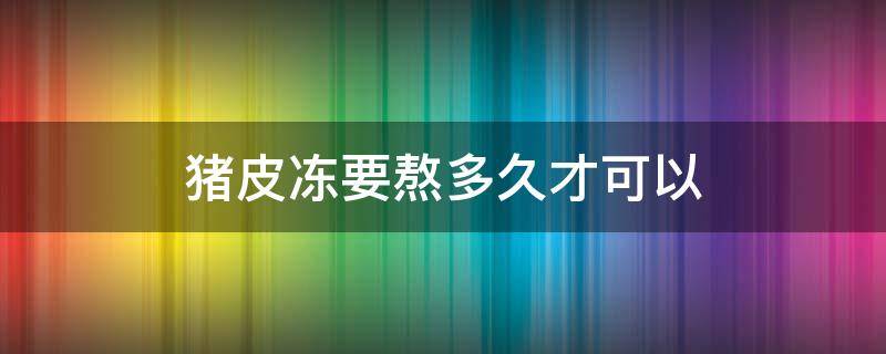 猪皮冻要熬多久才可以 猪皮冻熬好后多久就可以凝固住