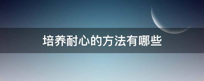 培养耐心的方法有哪些 培养耐心是什么意思