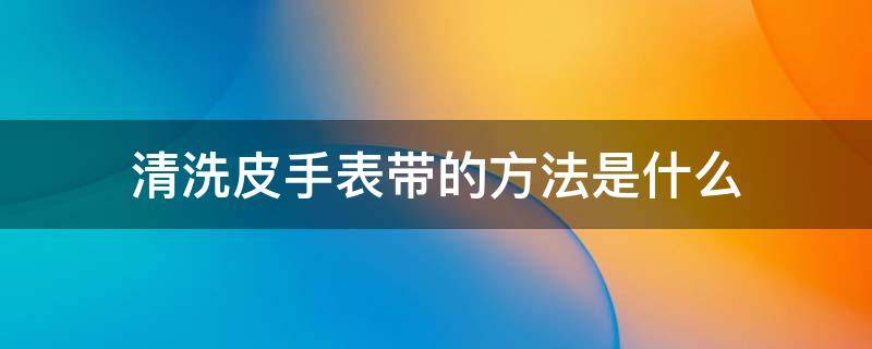 清洗皮手表带的方法是什么（清洗皮手表带的方法是什么意思）