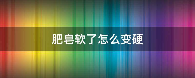 肥皂软了怎么变硬（肥皂变软了怎样变硬）