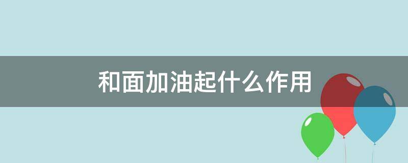 和面加油起什么作用 和面加油有什么作用
