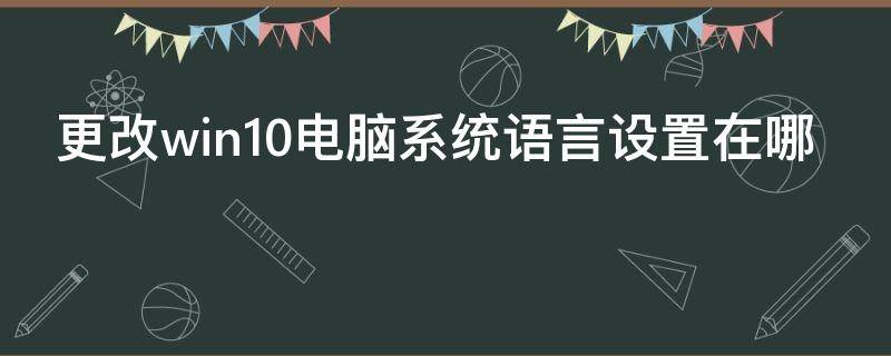 更改win10电脑系统语言设置在哪 win10如何修改系统语言设置