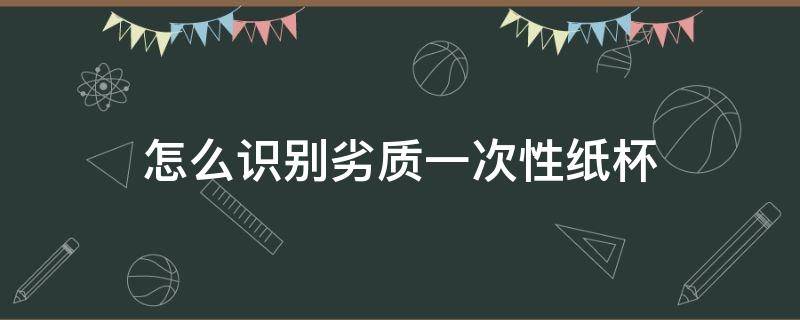 怎么识别劣质一次性纸杯（一次性纸杯怎么看质量）