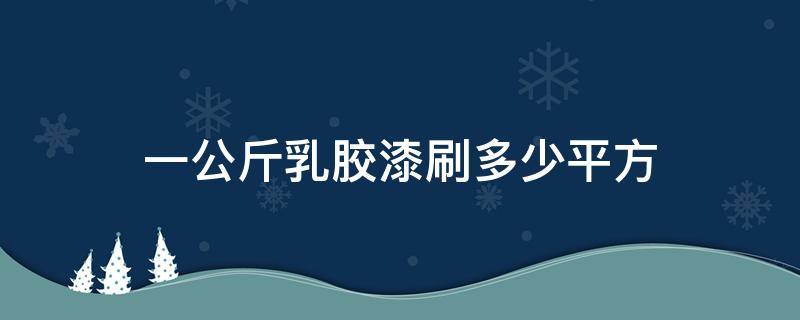 一公斤乳胶漆刷多少平方（一公斤乳胶漆是多少升）