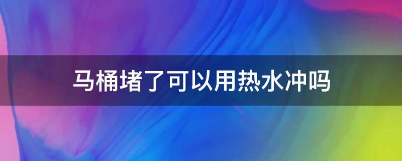 马桶堵了可以用热水冲吗 马桶堵了可以用热水冲吗图片