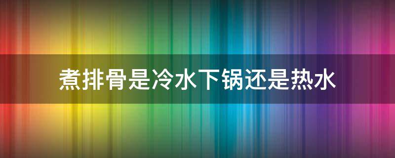 煮排骨是冷水下锅还是热水 煮排骨冷水下锅还是热水下锅煮熟