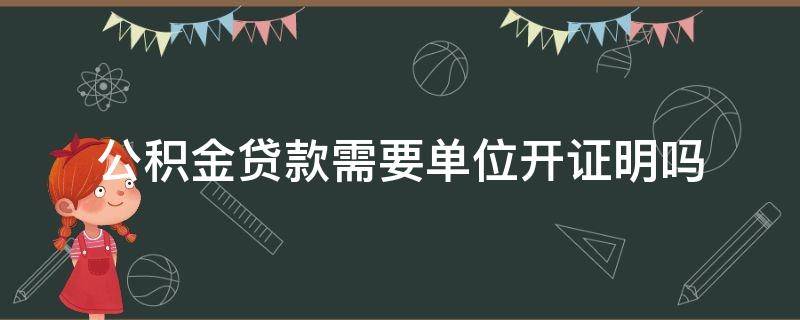 公积金贷款需要单位开证明吗 办理公积金贷款需要单位开证明吗