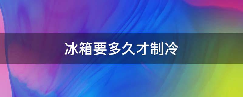 冰箱要多久才制冷（冰箱要多久才制冷一次）