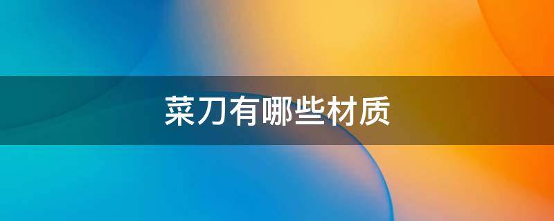 菜刀有哪些材质 菜刀材质种类