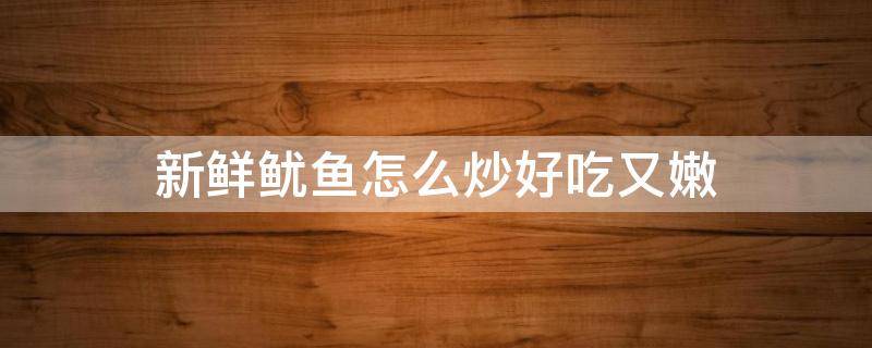 新鲜鱿鱼怎么炒好吃又嫩（如何炒鱿鱼好吃又简单）