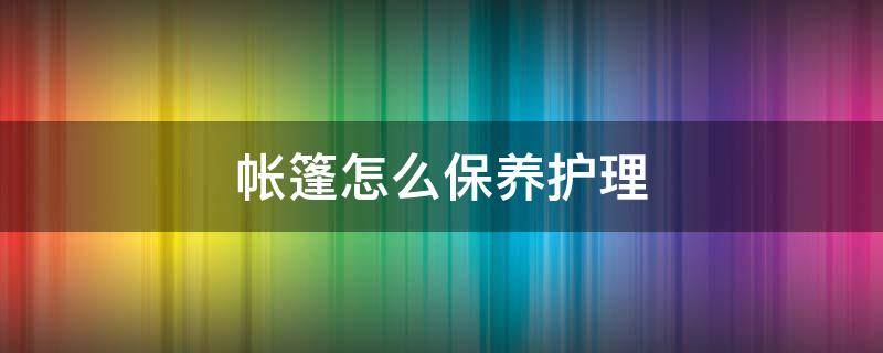 帐篷怎么保养护理 帐篷的保养