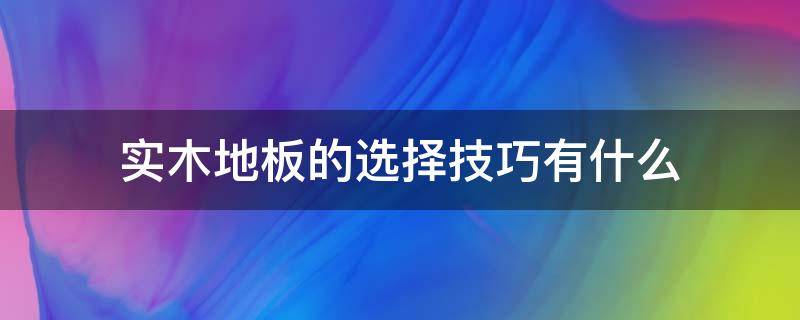 实木地板的选择技巧有什么 实木地板的选择技巧有什么作用