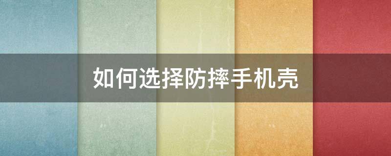 如何选择防摔手机壳（如何选择防摔手机壳材质）