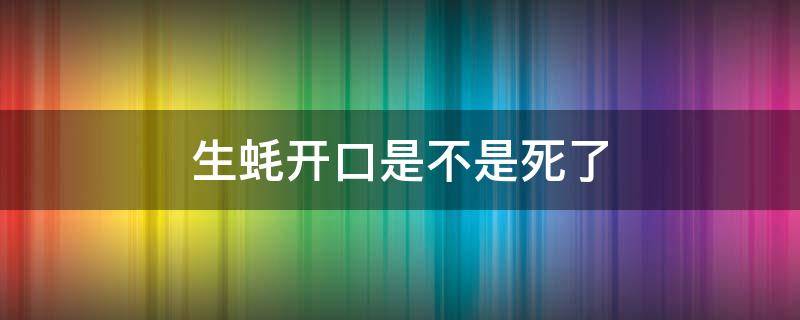 生蚝开口是不是死了（生蚝死了能吃了吗）