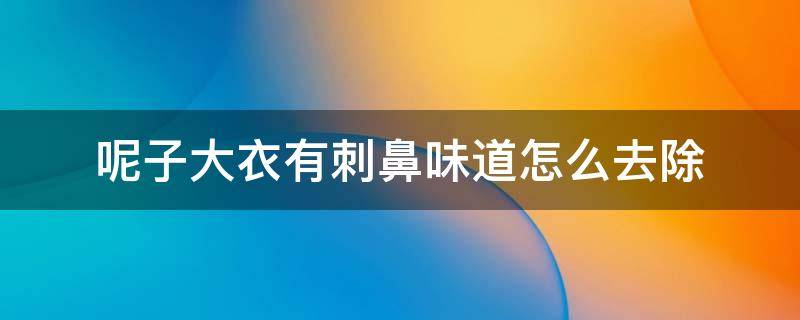 呢子大衣有刺鼻味道怎么去除（为什么呢子大衣有臭味）