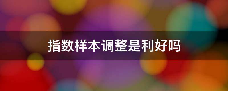 指数样本调整是利好吗 指数样本调整 什么时候开始减仓