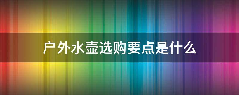 户外水壶选购要点是什么（户外水壶怎么选）