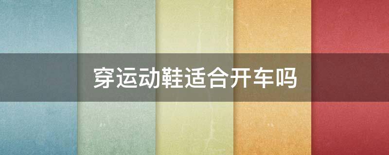 穿运动鞋适合开车吗（穿运动鞋能开车吗）