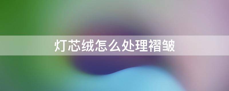 灯芯绒怎么处理褶皱 灯芯绒快速处理褶皱