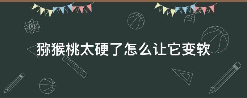 猕猴桃太硬了怎么让它变软 猕猴桃怎么催熟最简单的方法
