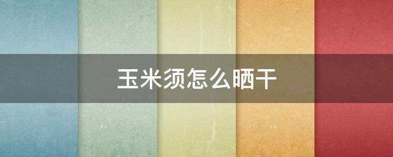 玉米须怎么晒干 玉米须怎么晾晒