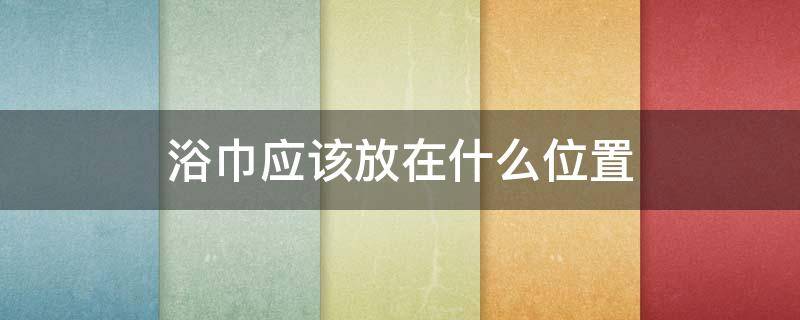 浴巾应该放在什么位置 浴巾应该放在什么位置最好