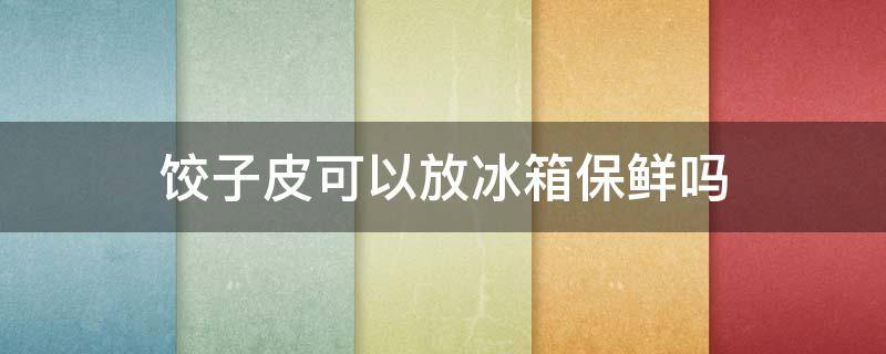 饺子皮可以放冰箱保鲜吗 饺子皮可以放冰箱保鲜吗多久